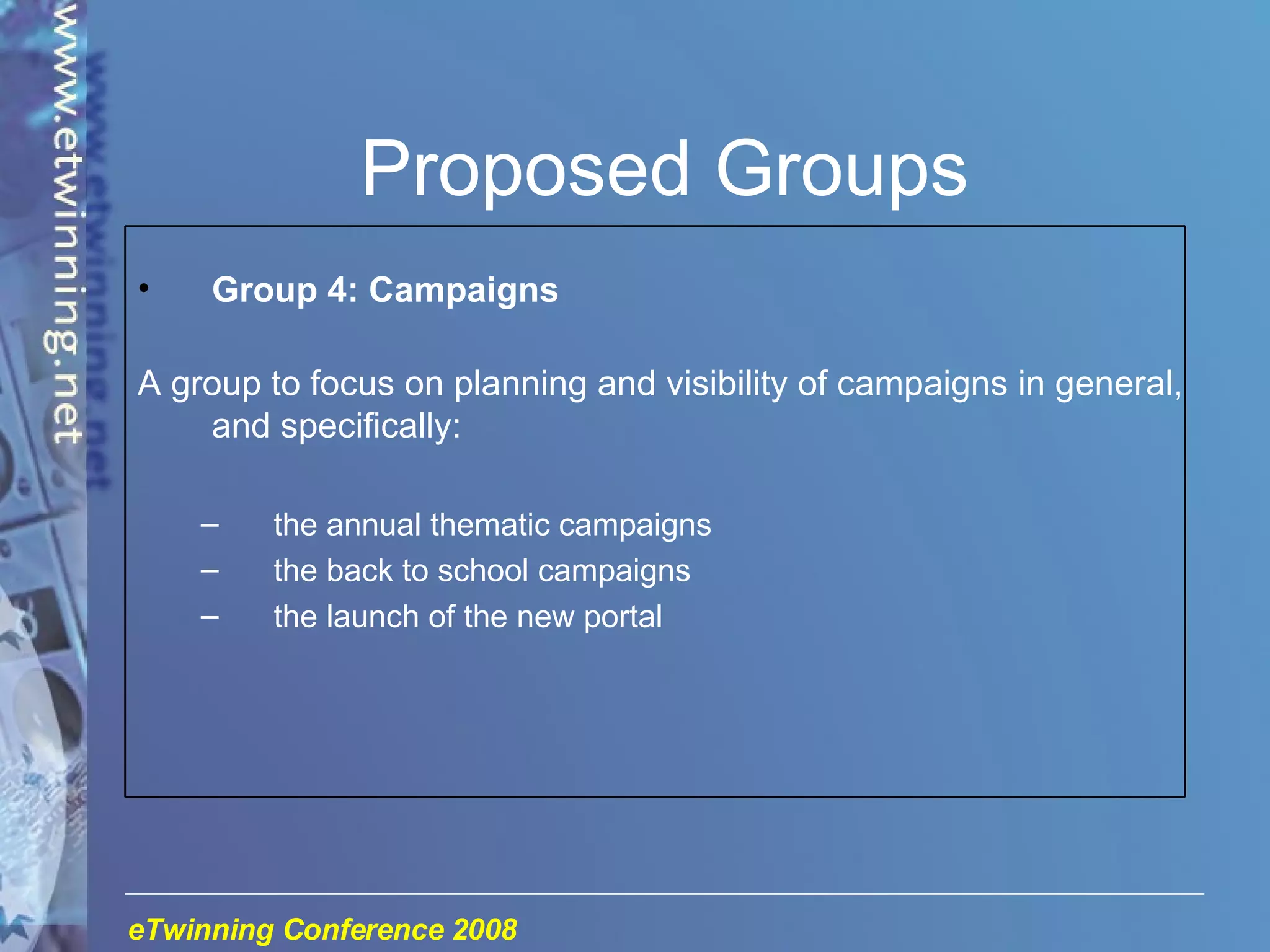 Proposed Groups Group 4: Campaigns A group to focus on planning and visibility of campaigns in general, and specifically: the annual thematic campaigns the back to school campaigns the launch of the new portal 