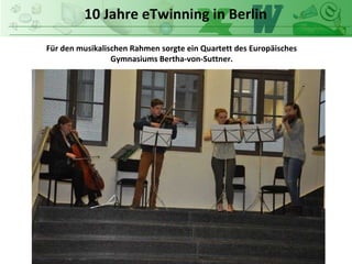 10 Jahre eTwinning in Berlin
Für den musikalischen Rahmen sorgte ein Quartett des Europäisches
Gymnasiums Bertha-von-Suttner.
 