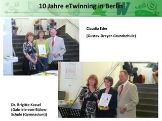 10 Jahre eTwinning in Berlin
Claudia Eder
(Gustav-Dreyer-Grundschule)
Dr. Brigitte Kassel
(Gabriele-von-Bülow-
Schule (Gymnasium))
 