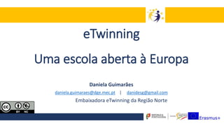 eTwinning
Uma escola aberta à Europa
Daniela Guimarães
daniela.guimaraes@dge.mec.pt | danidesg@gmail.com
Embaixadora eTwinning da Região Norte
 