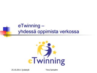 eTwinning –  yhdessä oppimista verkossa 25.10.2011 Jyväskylä Tiina Sarisalmi 