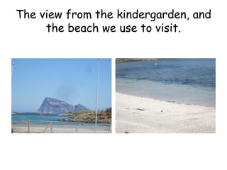 The view from the kindergarden, and 
the beach we use to visit. 
 