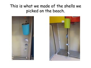 This is what we made of the shells we 
picked on the beach. 
