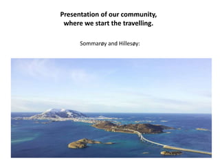 Presentation of our community, 
where we start the travelling. 
Sommarøy and Hillesøy: 
 