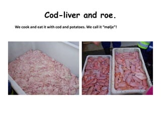 Cod-liver and roe. 
We cook and eat it with cod and potatoes. We call it “mølje”! 
 
