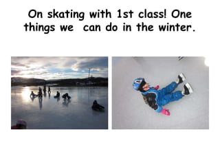 On skating with 1st class! One 
things we can do in the winter. 
 