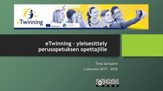 eTwinning – yleisesittely
perusopetuksen opettajille
Tiina Sarisalmi
Lukuvuosi 2017 - 2018
 
