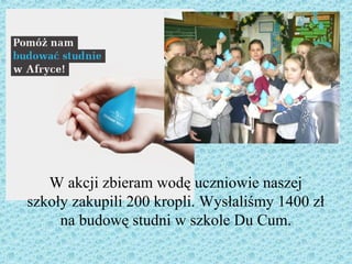 W akcji zbieram wodę uczniowie naszej
szkoły zakupili 200 kropli. Wysłaliśmy 1400 zł
na budowę studni w szkole Du Cum.
 
