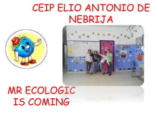 CEIP ELIO ANTONIO DE
NEBRIJA
MR ECOLOGIC
IS COMING
 