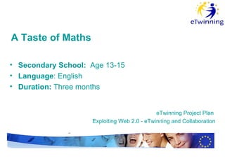 A Taste of Maths Secondary School:  Age 13-15  L anguage : English Duration:   T hree months eTwinning  P roject  P lan  Exploiting Web 2.0 - eTwinning and Collaboration 