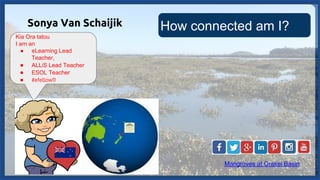 How connected am I?Sonya Van Schaijik
Mangroves at Orakei Basin
Kia Ora tatou
I am an
● eLearning Lead
Teacher,
● ALLiS Le...