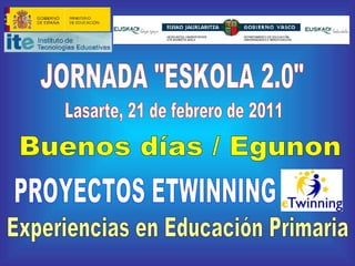 JORNADA &quot;ESKOLA 2.0&quot; PROYECTOS ETWINNING Lasarte, 21 de febrero de 2011 Experiencias en Educación Primaria Buenos días / Egunon 