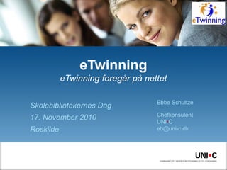Skolebibliotekernes Dag
17. November 2010
Roskilde
eTwinning
eTwinning foregår på nettet
Ebbe Schultze
Chefkonsulent
UNI•C
eb@uni-c.dk
 