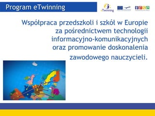Program eTwinning
Współpraca przedszkoli i szkół w Europie
za pośrednictwem technologii
informacyjno-komunikacyjnych
oraz promowanie doskonalenia
zawodowego nauczycieli.
 