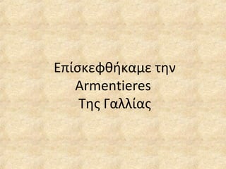 Επίσκεφθήκαμε την
Armentieres
Της Γαλλίας
 
