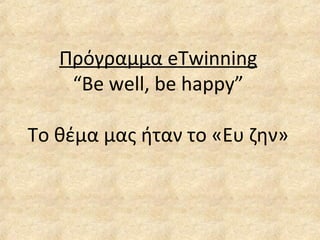 Πρόγραμμα eTwinning
“Be well, be happy”
Το θέμα μας ήταν το «Ευ ζην»
 