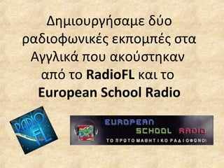 Δημιουργήσαμε δύο
ραδιοφωνικές εκπομπές στα
Αγγλικά που ακούστηκαν
από το RadioFL και το
European School Radio
 
