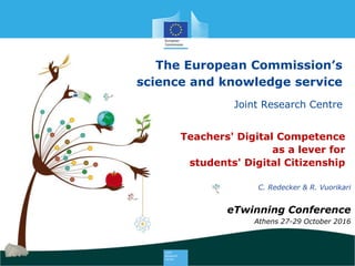1
The European Commission’s
science and knowledge service
Joint Research Centre
Teachers' Digital Competence
as a lever for
students' Digital Citizenship
C. Redecker & R. Vuorikari
eTwinning Conference
Athens 27-29 October 2016
 