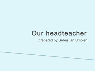 Our headteacher
prepared by Sebastian Smoleń
 