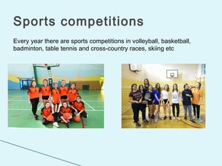 Every year there are sports competitions in volleyball, basketball,
badminton, table tennis and cross-country races, skiing etc
Sports competitions
 