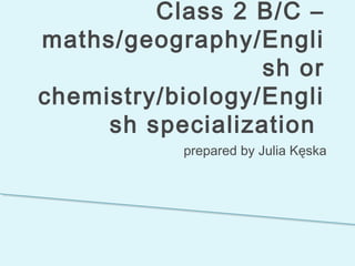 Class 2 B/C –
maths/geography/Engli
sh or
chemistry/biology/Engli
sh specialization
prepared by Julia Kęska
 