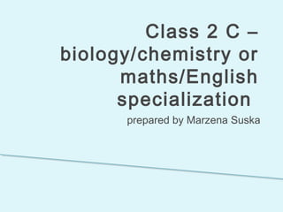 Class 2 C –
biology/chemistry or
maths/English
specialization
prepared by Marzena Suska
 