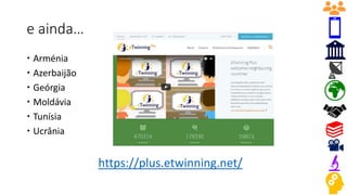e ainda…
 Arménia
 Azerbaijão
 Geórgia
 Moldávia
 Tunísia
 Ucrânia
https://plus.etwinning.net/
 