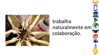 trabalha
naturalmente em
colaboração.
 