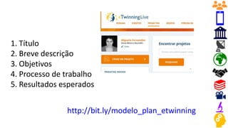 1. Título
2. Breve descrição
3. Objetivos
4. Processo de trabalho
5. Resultados esperados
http://bit.ly/modelo_plan_etwinning
 