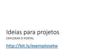 Ideias para projetos
EXPLORAR O PORTAL
http://bit.ly/exemplosetw
 