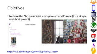 Objetivos
 to share the Christmas spirit and space around Europe (It's a simple
and short project)
https://live.etwinning.net/projects/project/138580
 