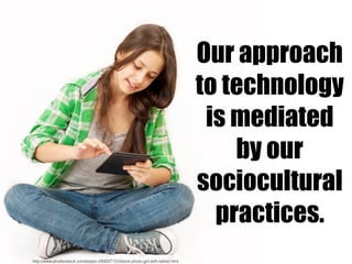 Our approach
to technology
is mediated
by our
sociocultural
practices.
http://www.shutterstock.com/es/pic-293007131/stock-photo-girl-with-tablet.html
 