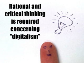 Rational and
critical thinking
is required
concerning
“digitalism”
 