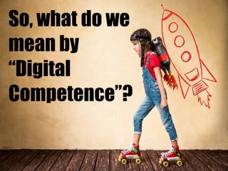 So, what do we
mean by
“Digital
Competence”?
 