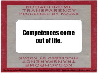 http://www.icvl.eu/2011/disc/structura/icvl/documente/pdf/met/ICVL_ModelsAndMethodologies_paper12.pdf
Competences come
out of life.
 