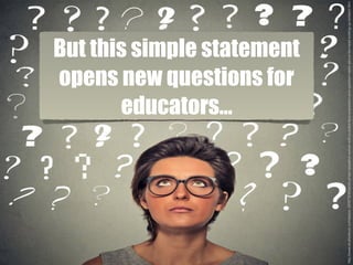 But this simple statement
opens new questions for
educators…
http://www.shutterstock.com/es/pic-320973245/stock-photo-headshot-woman-with-puzzled-face-expression-and-question-marks-above-her-head-looking-up-isolated.html
 