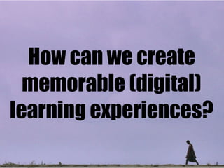 How can we create
memorable (digital)
learning experiences?
 