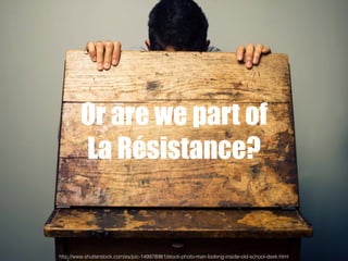 Or are we part of
La Résistance?
http://www.shutterstock.com/es/pic-149978981/stock-photo-man-looking-inside-old-school-desk.html
 
