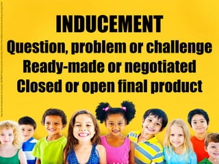 INDUCEMENT
Question, problem or challenge
Ready-made or negotiated
Closed or open final product
http://www.shutterstock.com/es/pic-262960613/stock-photo-diversity-children-friendship-innocence-smiling-concept.html
 