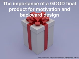 The importance of a GOOD ﬁnal
product for motivation and
backward design
http://www.ﬂickr.com/photos/61423903@N06/8084060025/
 