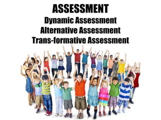 ASSESSMENT
Dynamic Assessment
Alternative Assessment
Trans-formative Assessment
 