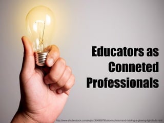 Educators as
Conneted
Professionals
http://www.shutterstock.com/es/pic-304959785/stock-photo-hand-holding-a-glowing-light-bulb.html
 
