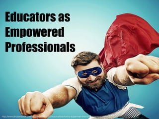 Educators as
Empowered
Professionals
http://www.shutterstock.com/es/pic-363884225/stock-photo-funny-superman-lots-of-copyspace.html
 