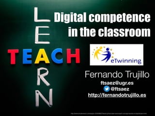 Digital competence
in the classroom
http://www.shutterstock.com/es/pic-234598927/stock-photo-learn-and-teach-concept-words-on-blackboard.html
Fernando Trujillo
ftsaez@ugr.es
@ftsaez
http://fernandotrujillo.es
 