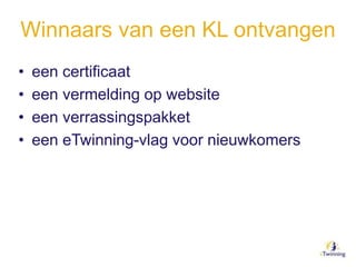 Winnaars van een KL ontvangen
• een certificaat
• een vermelding op website
• een verrassingspakket
• een eTwinning-vlag voor nieuwkomers
 
