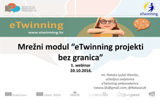 Mrežni modul “eTwinning projekti
bez granica”
1. webinar
20.10.2016.
mr. Nataša Ljubić Klemše,
učiteljica savjetnica
eTwinning ambasadorica
natasa.ljk@gmail.com; @NatasaLJK
 