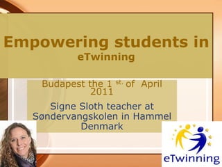 Empowering students ineTwinning Budapest the 1 st. of  April 2011 Signe Sloth teacher at Søndervangskolen in Hammel Denmark 