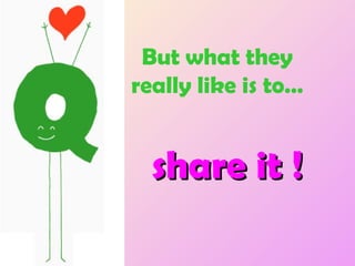 But what they really like is to… share it ! 