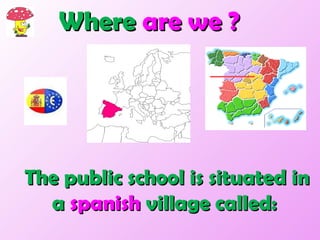 The public school is situated in a  spanish  village called:  Where  are we ?  