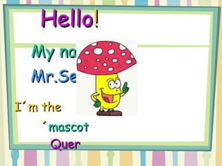 Hello !     My name is   Mr.Set í n.   I´m the   school ´ mascot  Quer   